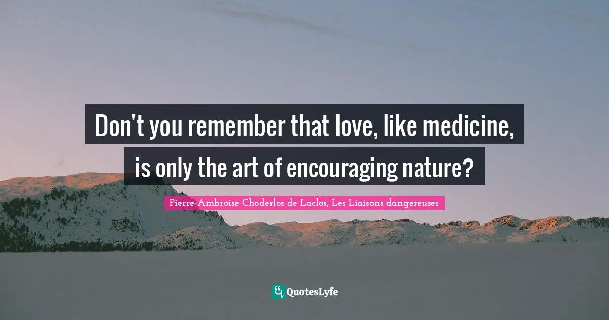 Pierre-Ambroise Choderlos De Laclos, Les Liaisons Dangereuses Quotes: "Don't you remember that love, like medicine, is only the art of encouraging nature?"