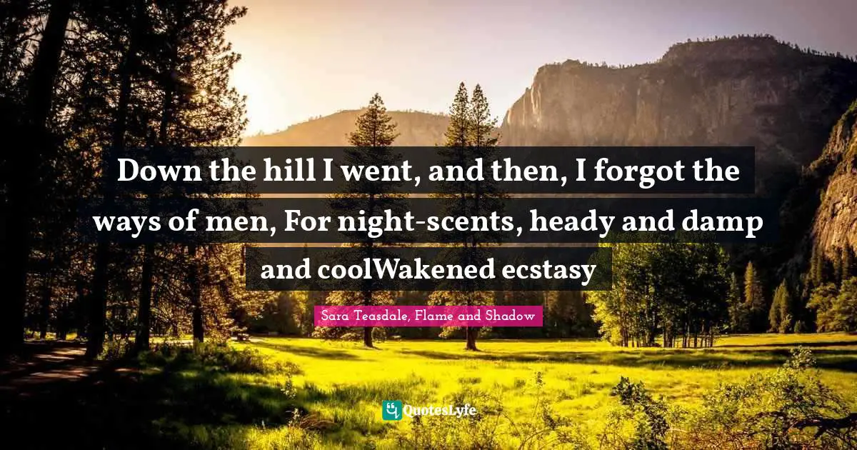 Sara Teasdale Quotes: "Down the hill I went, and then, I forgot the ways of men, For night-scents, heady and damp and coolWakened ecstasy"