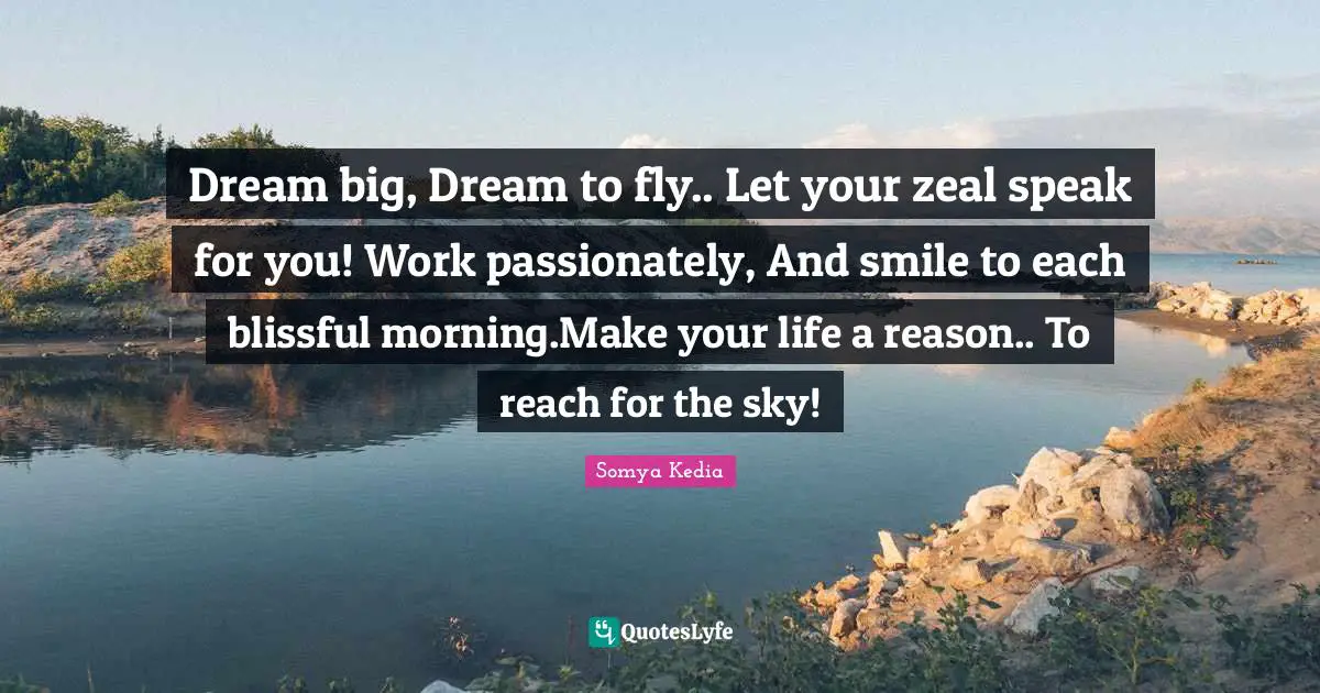 Dream big, Dream to fly.. Let your zeal speak for you! Work passionately, And smile to each blissful morning.Make your life a reason.. To reach for the sky!