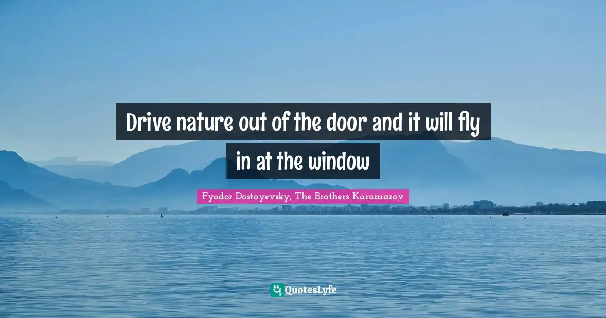 Drive nature out of the door and it will fly in at the window