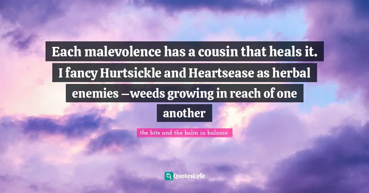Each malevolence has a cousin that heals it. I fancy Hurtsickle and Heartsease as herbal enemies –weeds growing in reach of one another