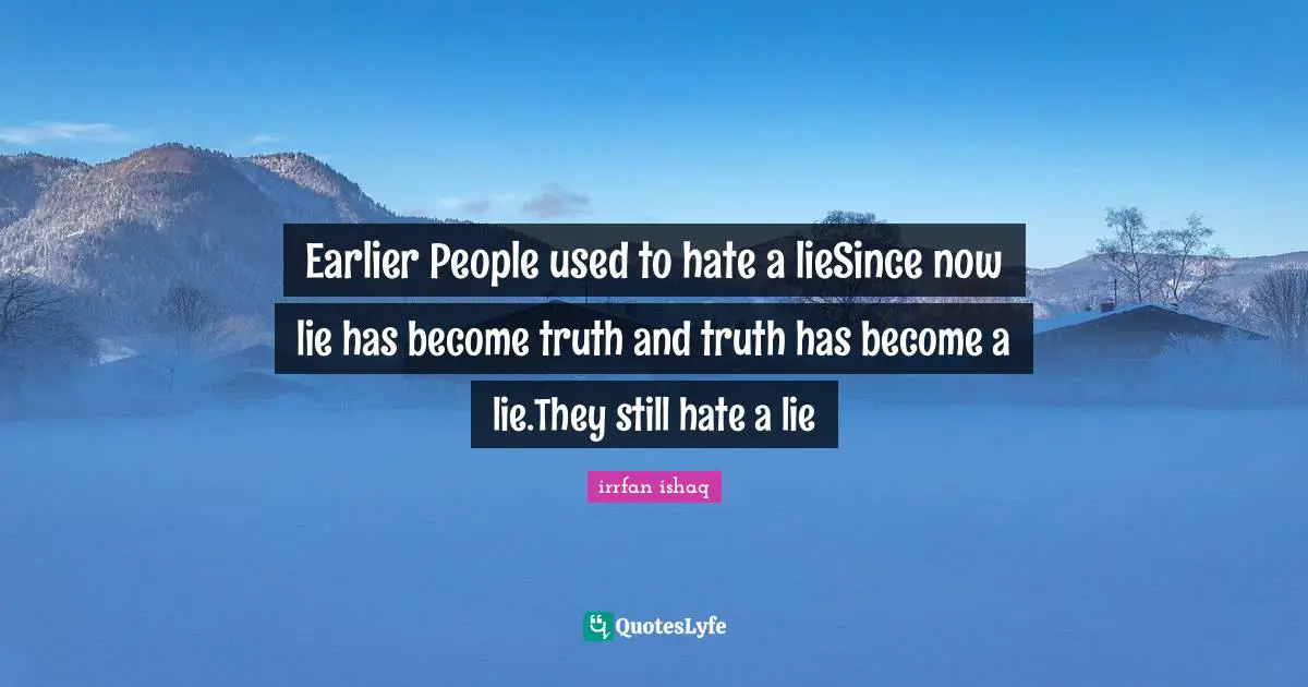 Earlier People used to hate a lieSince now lie has become truth and truth has become a lie.They still hate a lie