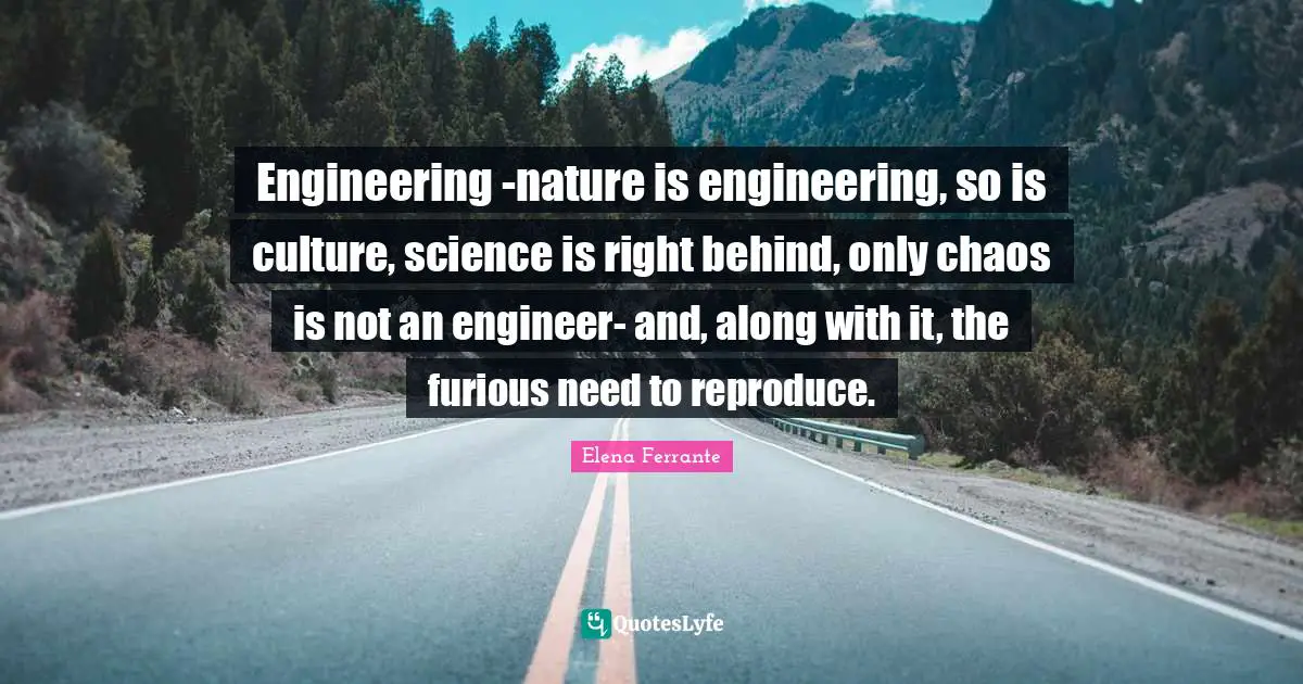 Engineering -nature is engineering, so is culture, science is right behind, only chaos is not an engineer- and, along with it, the furious need to reproduce.