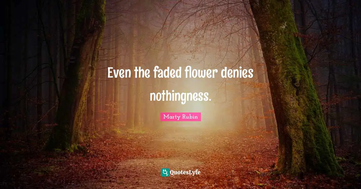 Even the faded flower denies nothingness.
