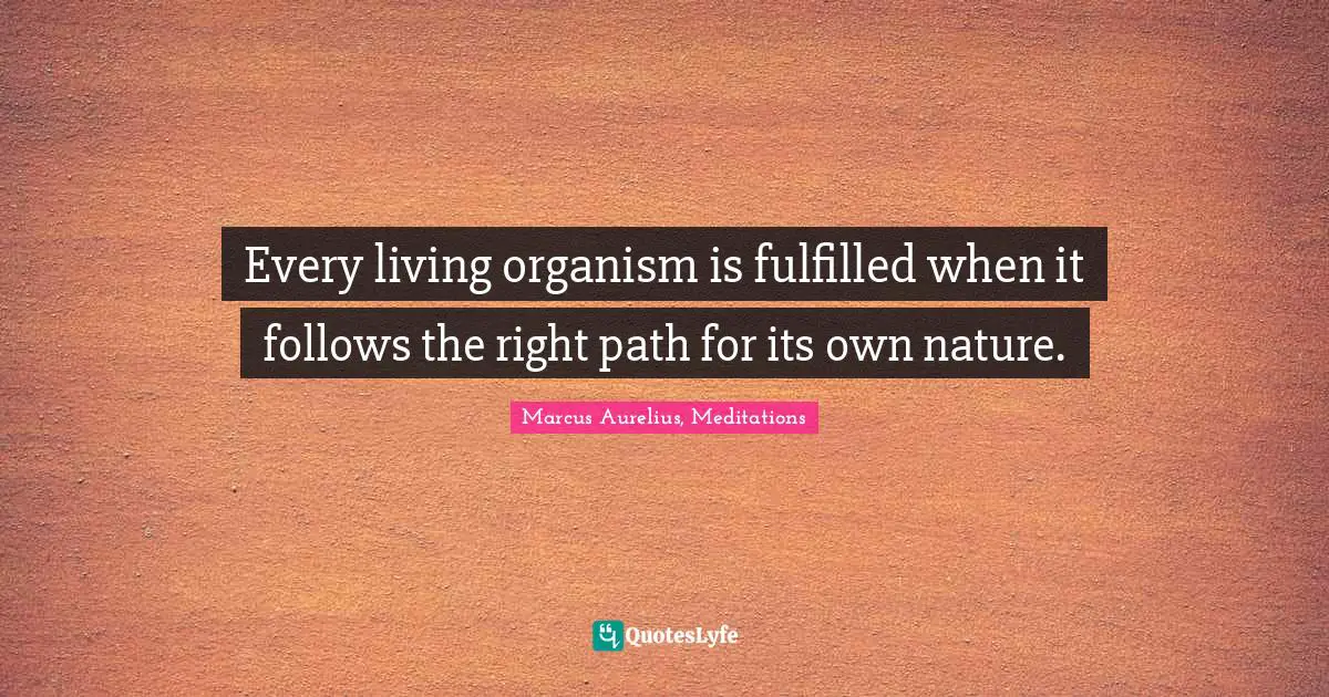 Every living organism is fulfilled when it follows the right path for its own nature.