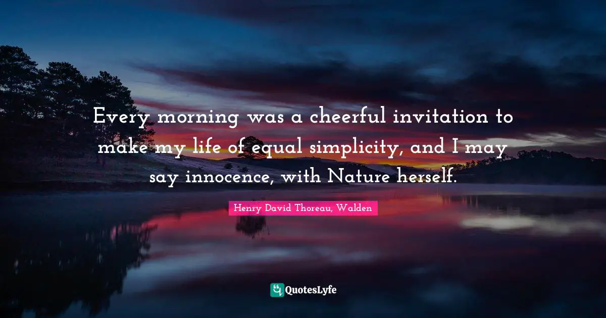 Henry David Thoreau, Walden Quotes: Every morning was a cheerful invitation to make my life of equal simplicity, and I may say innocence, with Nature herself.
