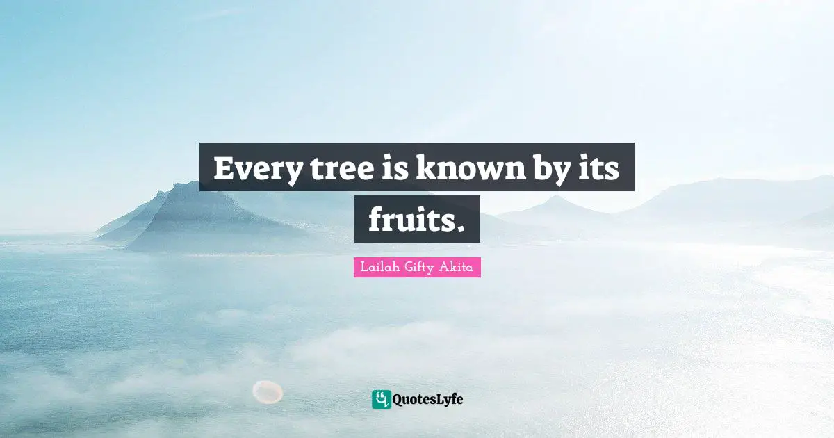 Every tree is known by its fruits.