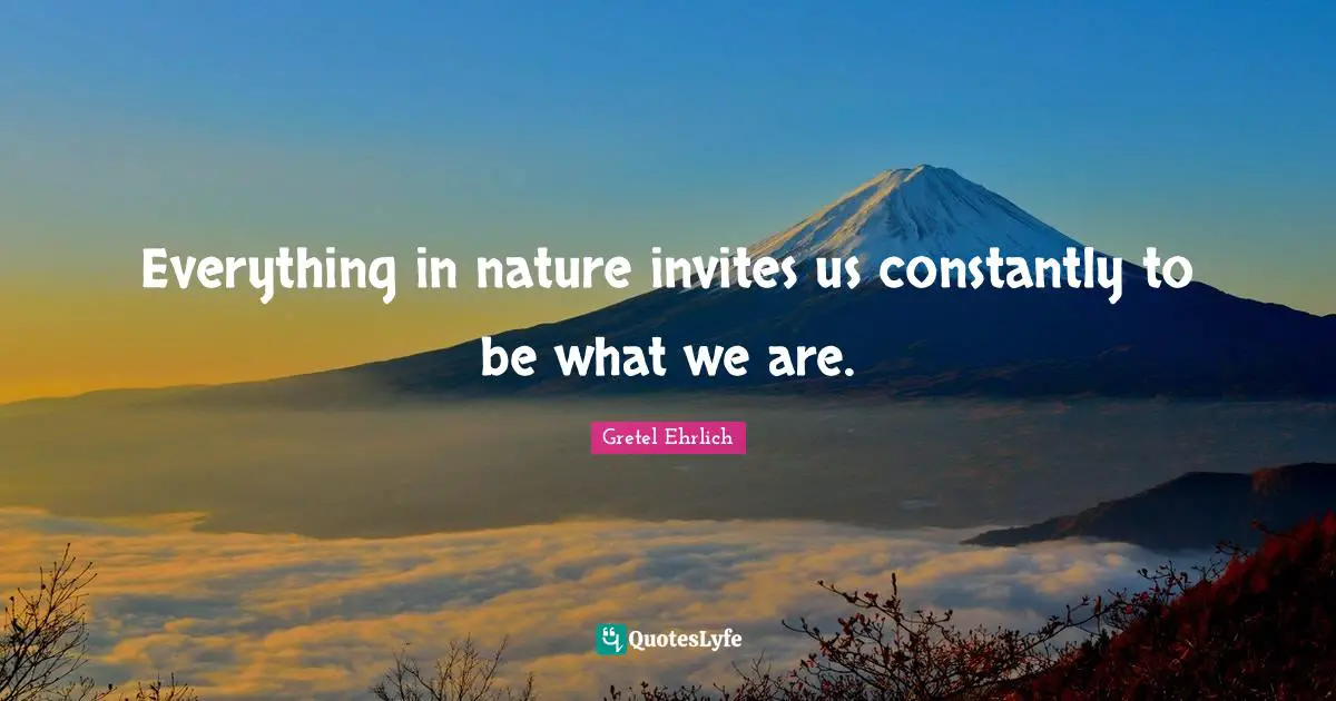 Gretel Ehrlich Quotes: "Everything in nature invites us constantly to be what we are."
