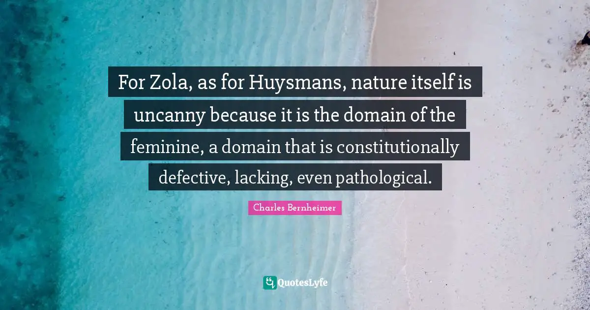 Decadent Quotes: "For Zola, as for Huysmans, nature itself is uncanny because it is the domain of the feminine, a domain that is constitutionally defective, lacking, even pathological."