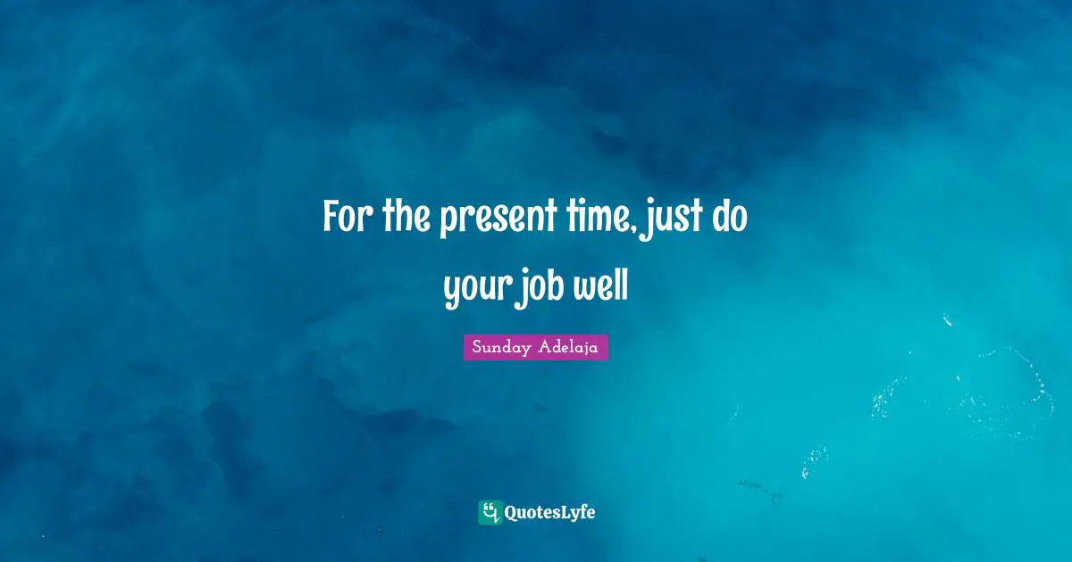 For the present time, just do your job well