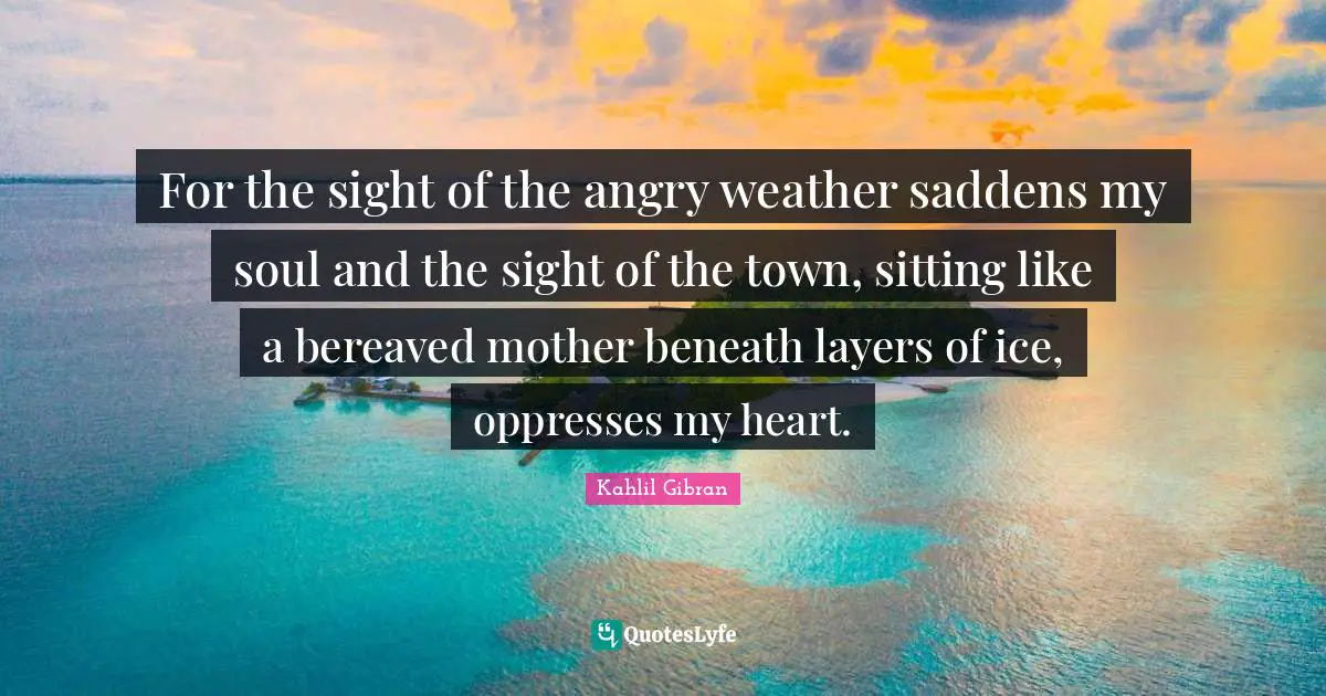 For the sight of the angry weather saddens my soul and the sight of the town, sitting like a bereaved mother beneath layers of ice, oppresses my heart.