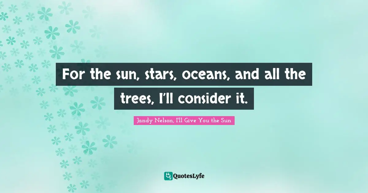 Jandy Nelson, I'll Give You The Sun Quotes: "For the sun, stars, oceans, and all the trees, I’ll consider it."