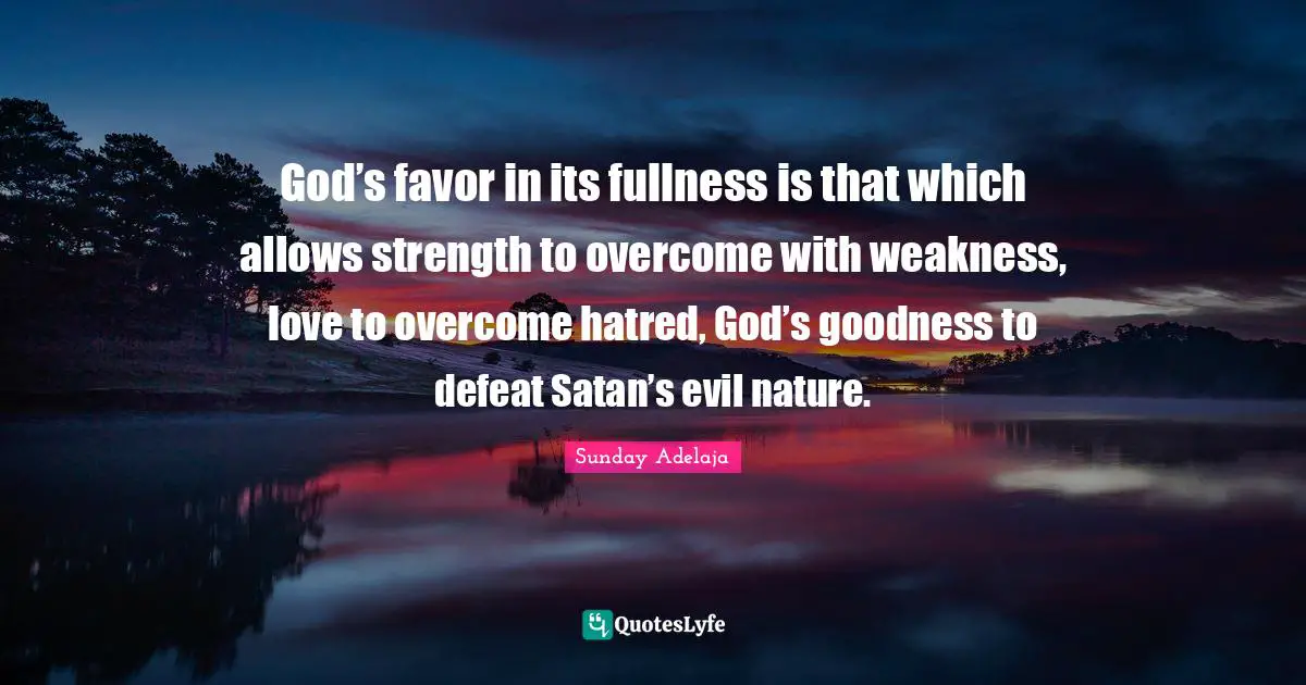 God’s favor in its fullness is that which allows strength to overcome with weakness, love to overcome hatred, God’s goodness to defeat Satan’s evil nature.