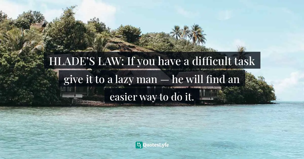 HLADE’S LAW: If you have a difficult task give it to a lazy man — he will find an easier way to do it.