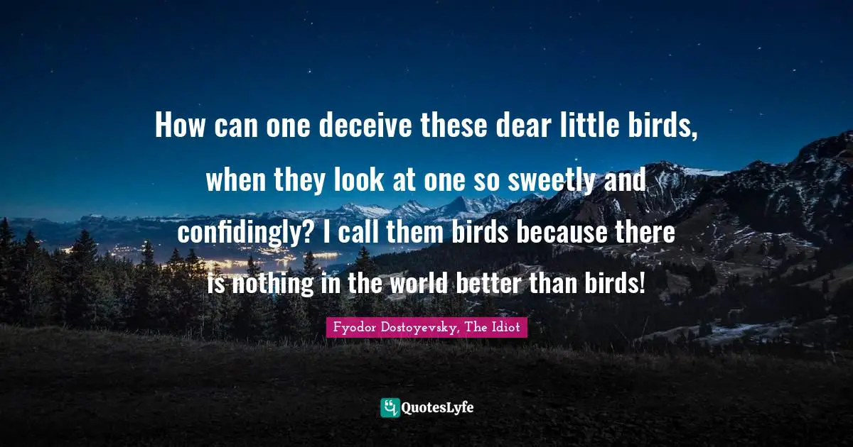 How can one deceive these dear little birds, when they look at one so sweetly and confidingly? I call them birds because there is nothing in the world better than birds!