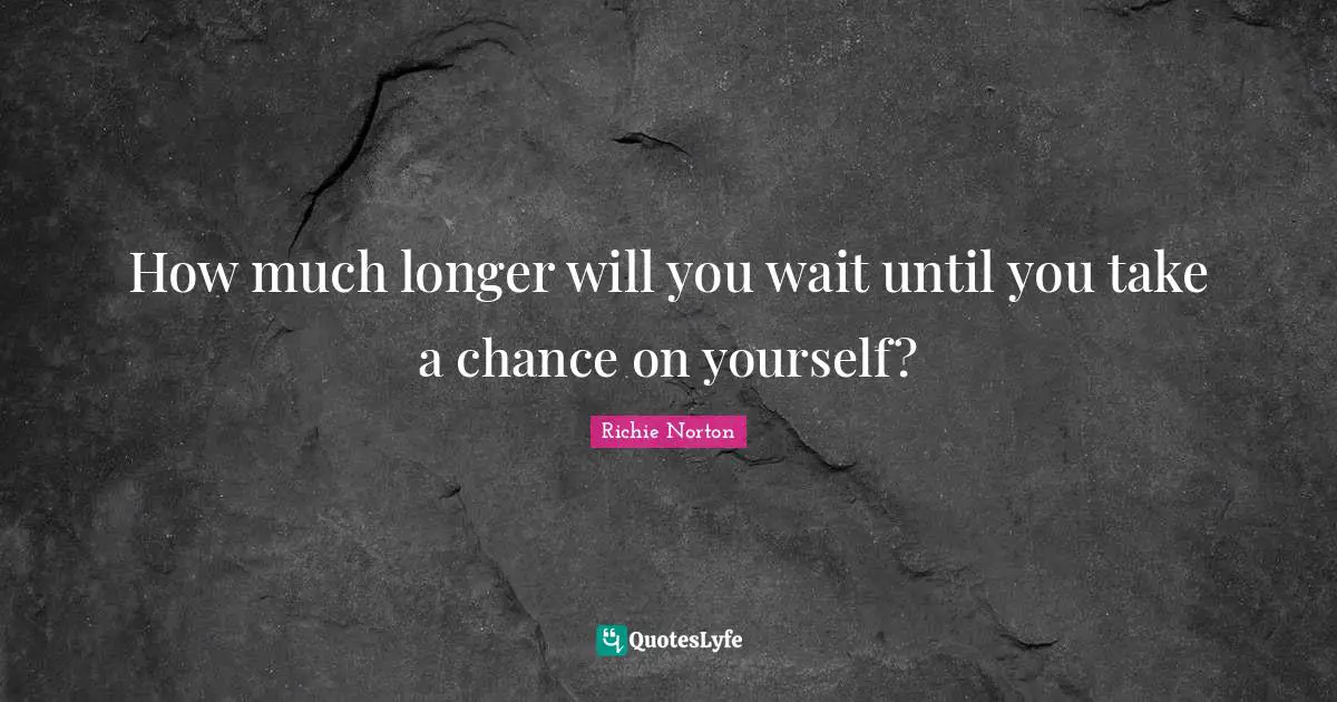 Richie Norton Quotes: "How much longer will you wait until you take a chance on yourself?"