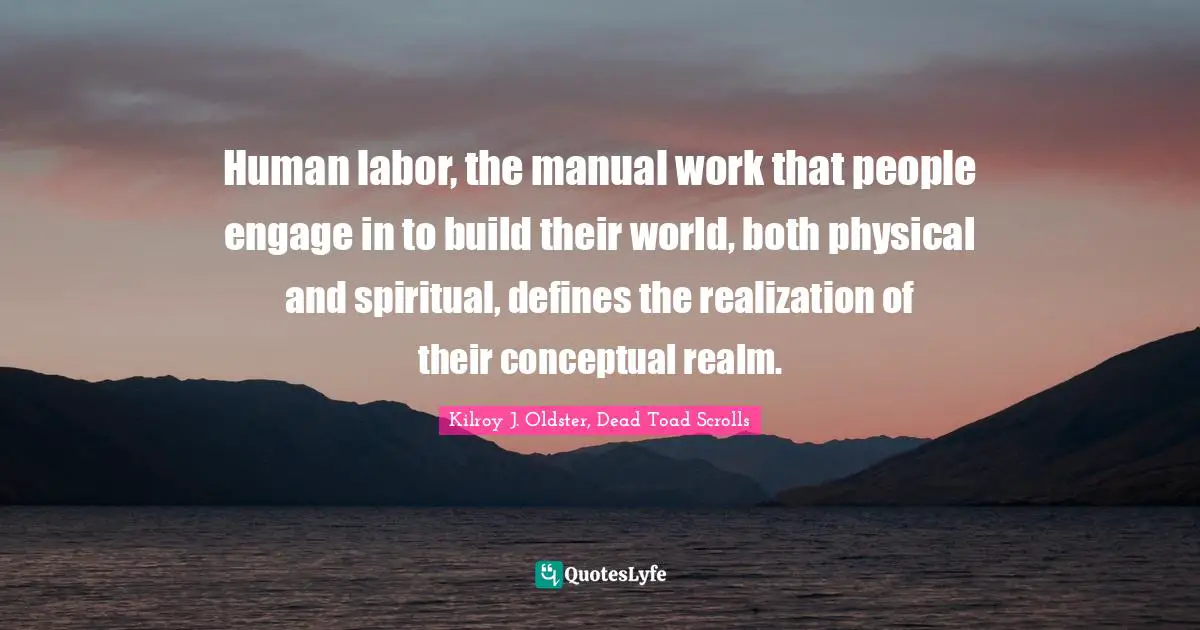 Human labor, the manual work that people engage in to build their world, both physical and spiritual, defines the realization of their conceptual realm.