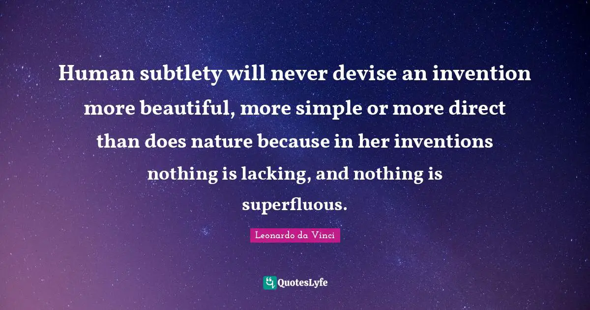 Human subtlety will never devise an invention more beautiful, more simple or more direct than does nature because in her inventions nothing is lacking, and nothing is superfluous.