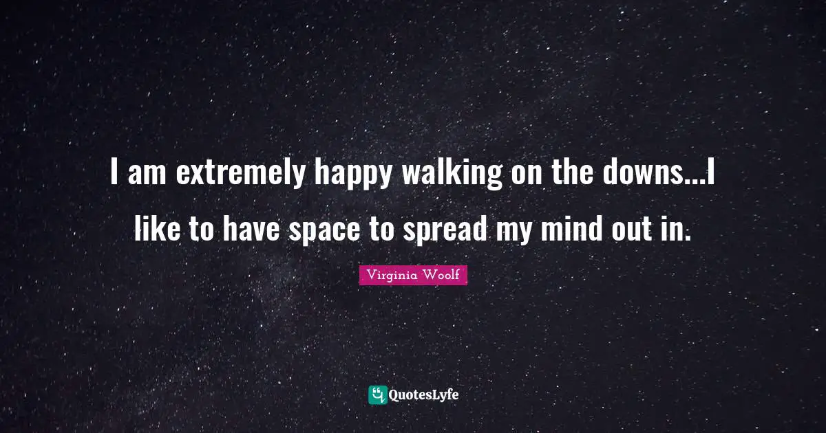 I am extremely happy walking on the downs...I like to have space to spread my mind out in.
