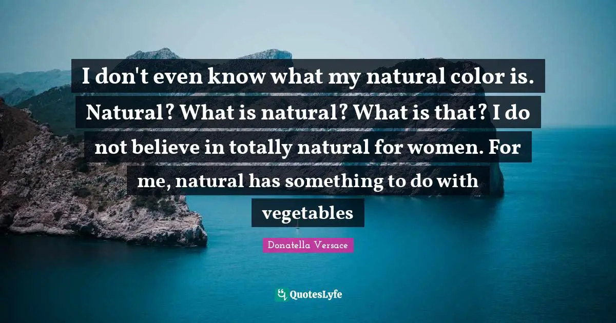 I don't even know what my natural color is. Natural? What is natural? What is that? I do not believe in totally natural for women. For me, natural has something to do with vegetables