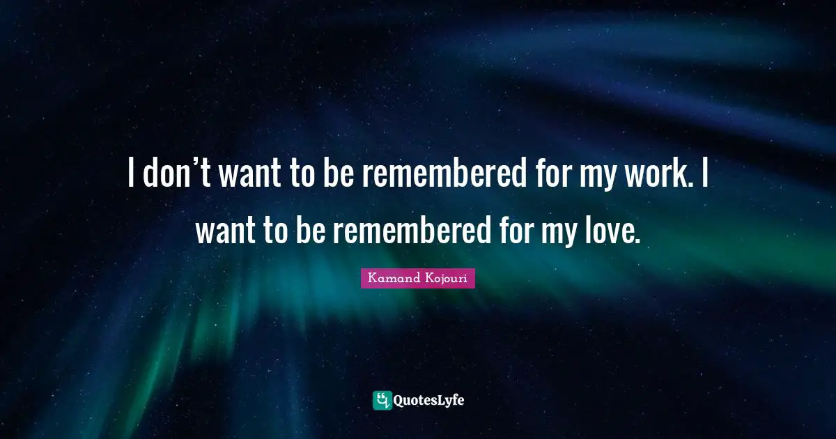 Poetess Quotes: "I don’t want to be remembered for my work. I want to be remembered for my love."