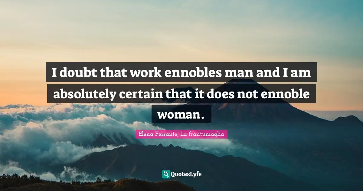 I doubt that work ennobles man and I am absolutely certain that it does not ennoble woman.