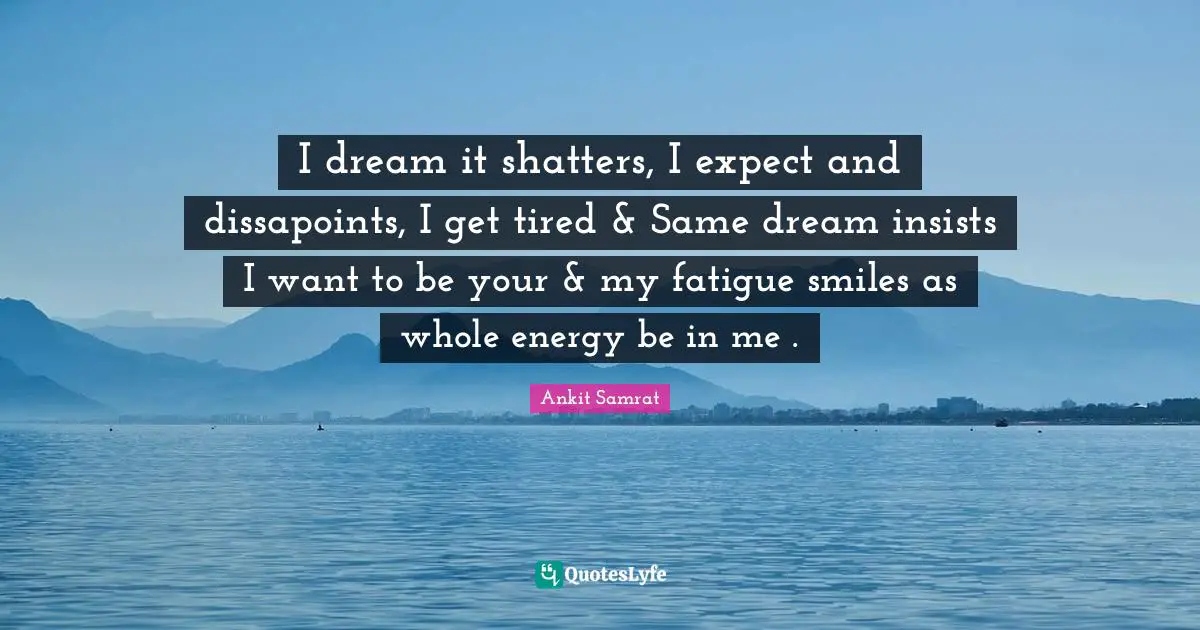 Ankit Samrat Quotes: "I dream it shatters, I expect and dissapoints, I get tired & Same dream insists I want to be your & my fatigue smiles as whole energy be in me ."