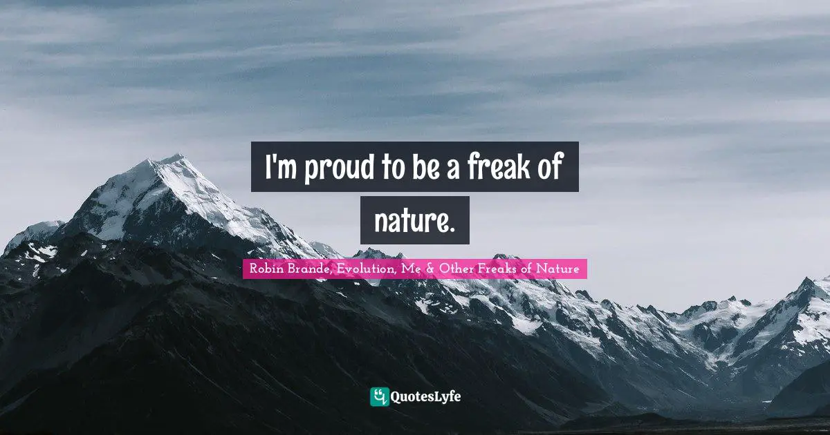 I'm proud to be a freak of nature.