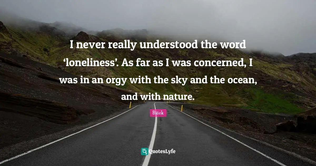 I never really understood the word ‘loneliness’. As far as I was concerned, I was in an orgy with the sky and the ocean, and with nature.
