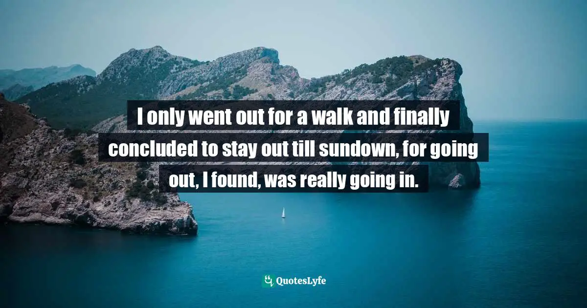 Walking Quotes: "I only went out for a walk and finally concluded to stay out till sundown, for going out, I found, was really going in."