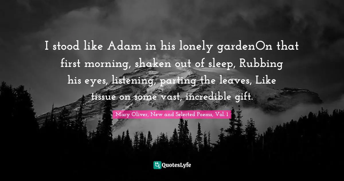 I stood like Adam in his lonely gardenOn that first morning, shaken out of sleep, Rubbing his eyes, listening, parting the leaves, Like tissue on some vast, incredible gift.