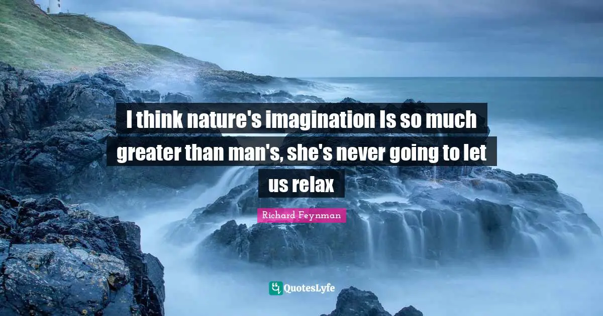 I think nature's imagination Is so much greater than man's, she's never going to let us relax