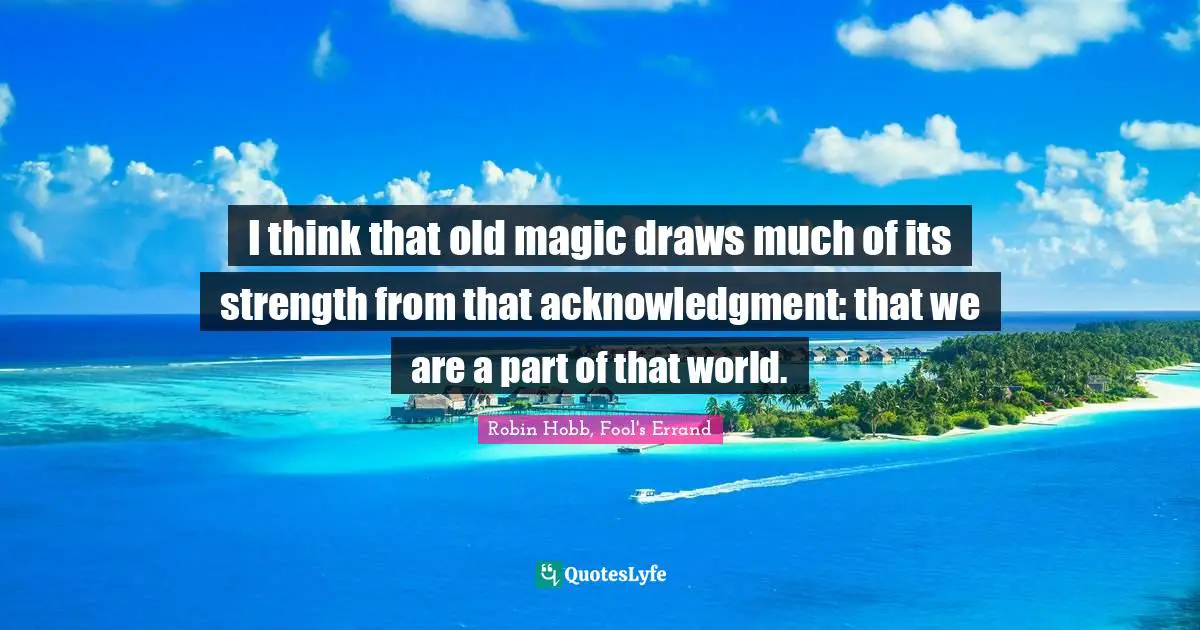 I think that old magic draws much of its strength from that acknowledgment: that we are a part of that world.
