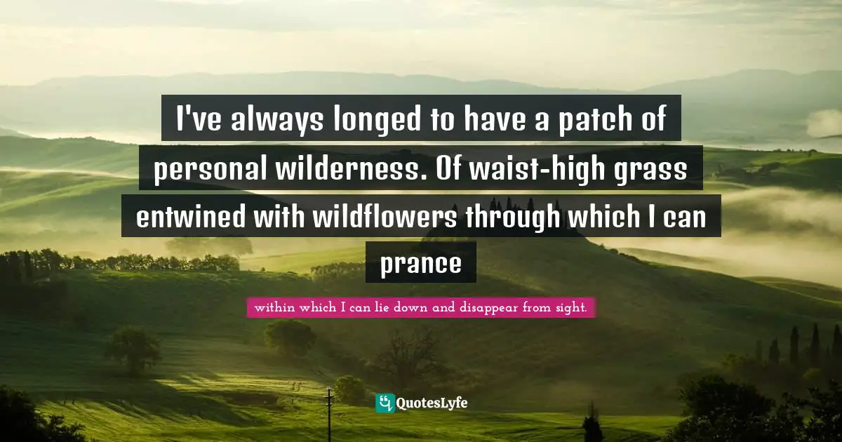 A Line Made By Walking Quotes: "I've always longed to have a patch of personal wilderness. Of waist-high grass entwined with wildflowers through which I can prance"