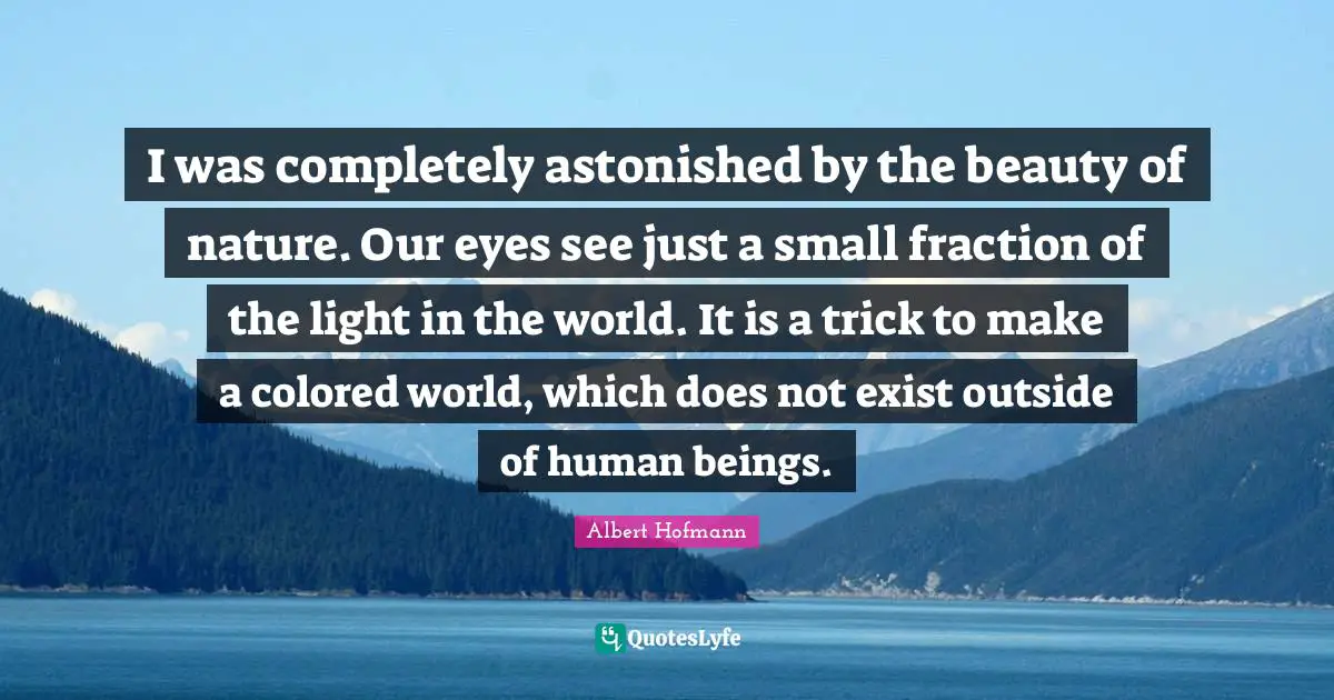 Seeing Quotes: "I was completely astonished by the beauty of nature. Our eyes see just a small fraction of the light in the world. It is a trick to make a colored world, which does not exist outside of human beings."