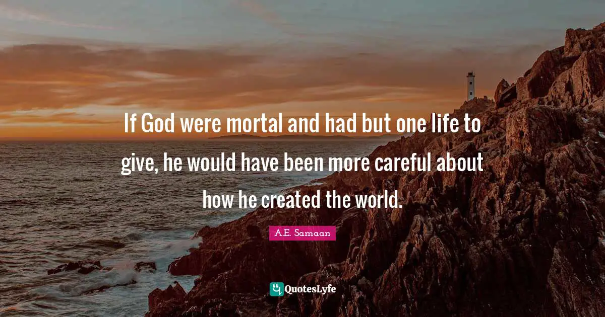 A.E. Samaan Quotes: "If God were mortal and had but one life to give, he would have been more careful about how he created the world."