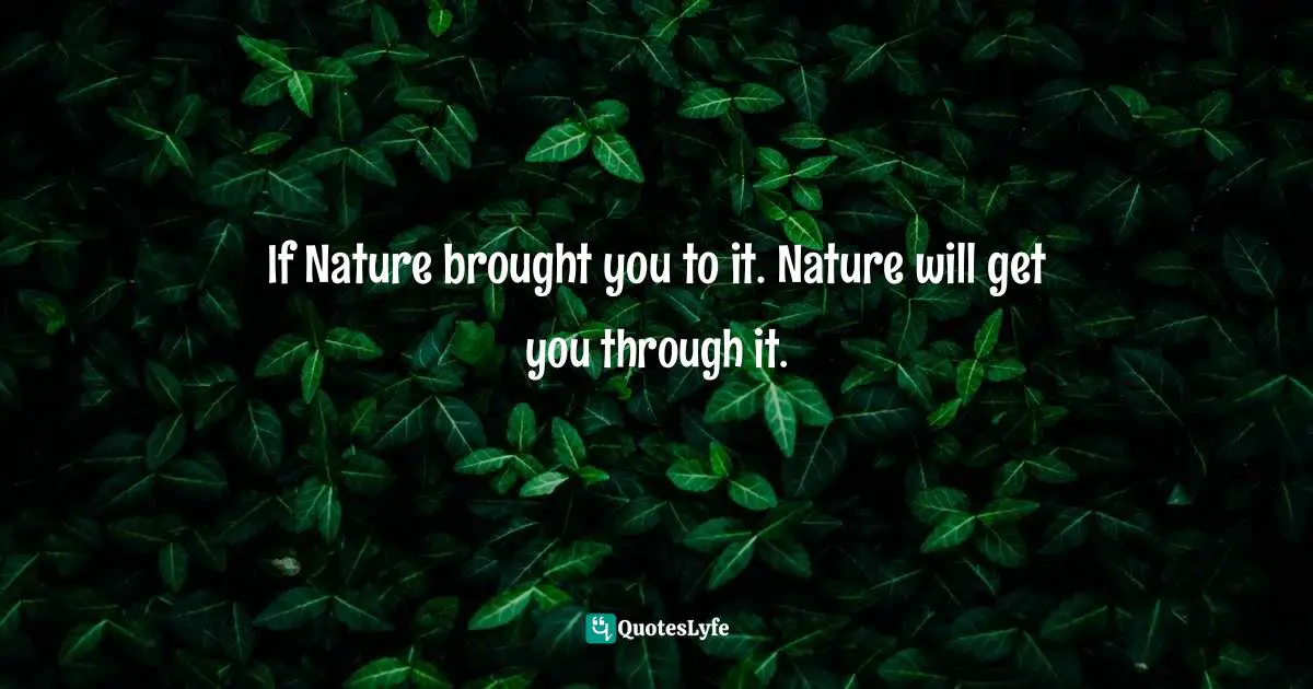 If Nature brought you to it. Nature will get you through it.