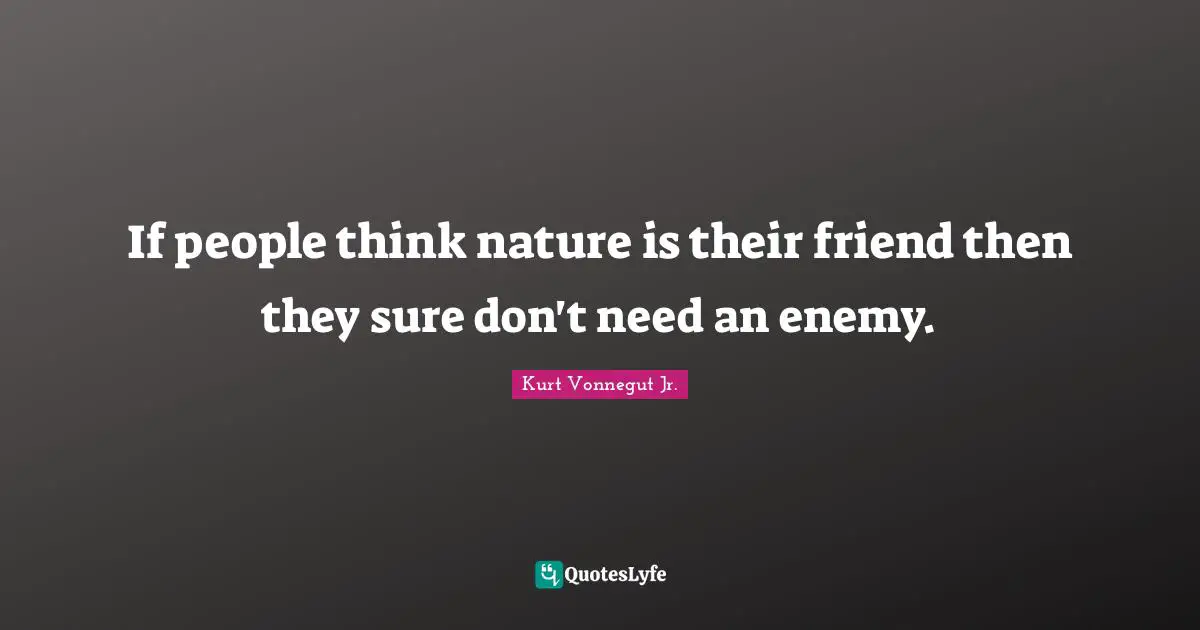 If people think nature is their friend then they sure don't need an enemy.