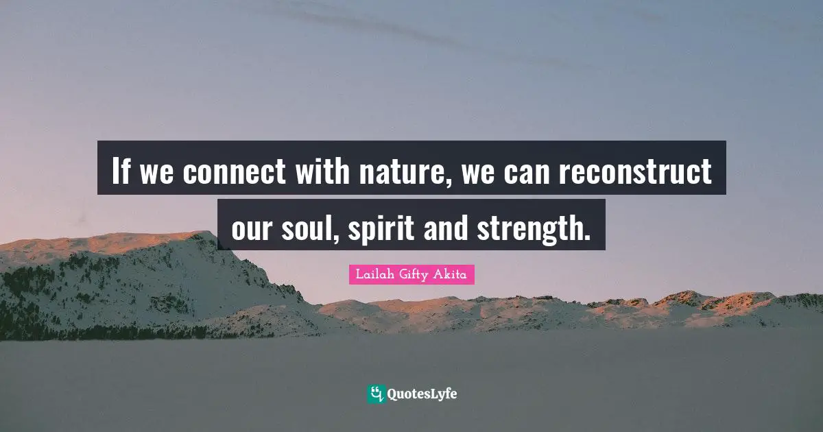 If we connect with nature, we can reconstruct our soul, spirit and strength.
