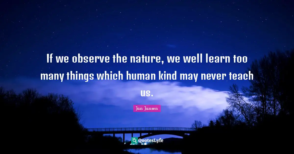 If we observe the nature, we well learn too many things which human kind may never teach us.