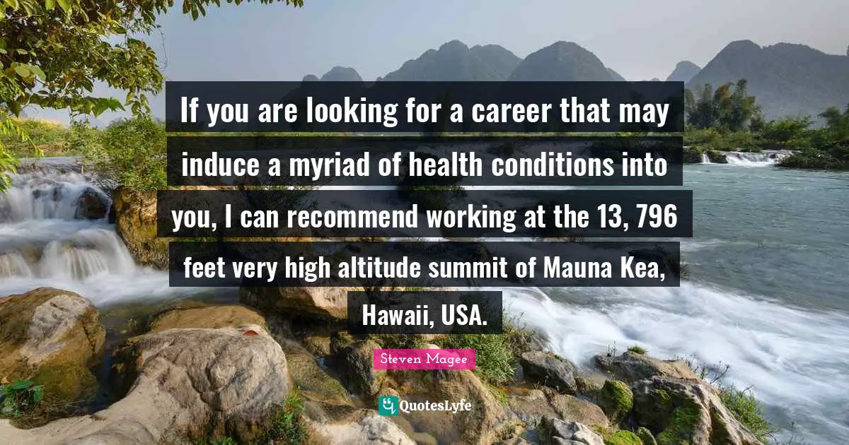Steven Magee Quotes: If you are looking for a career that may induce a myriad of health conditions into you, I can recommend working at the 13, 796 feet very high altitude summit of Mauna Kea, Hawaii, USA.