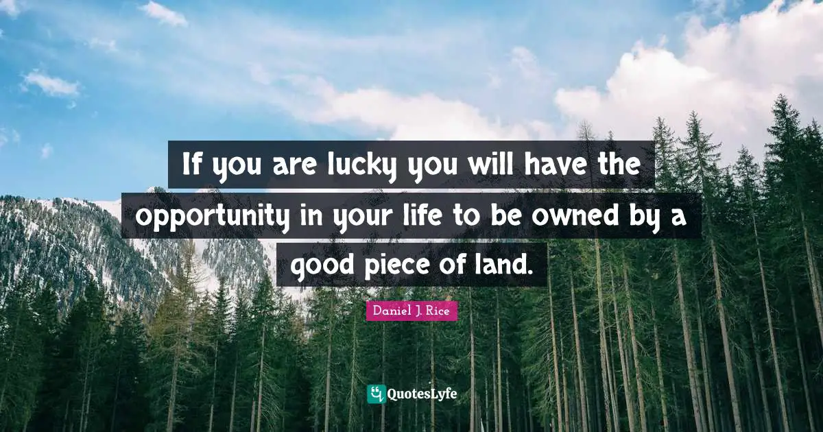 If you are lucky you will have the opportunity in your life to be owned by a good piece of land.
