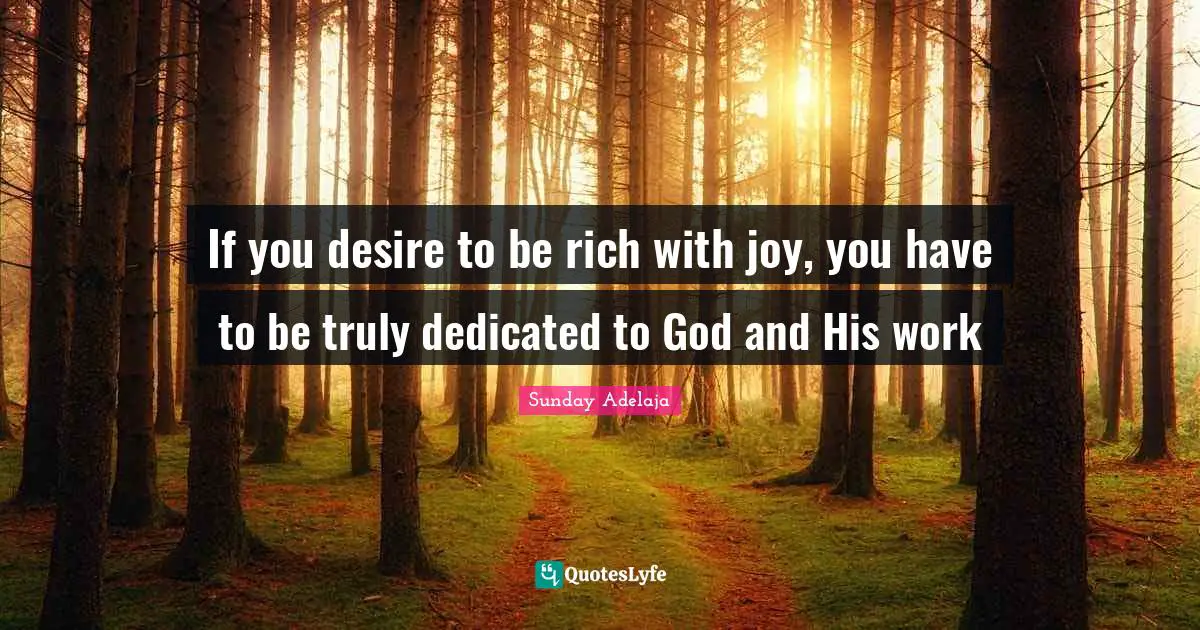 If you desire to be rich with joy, you have to be truly dedicated to God and His work