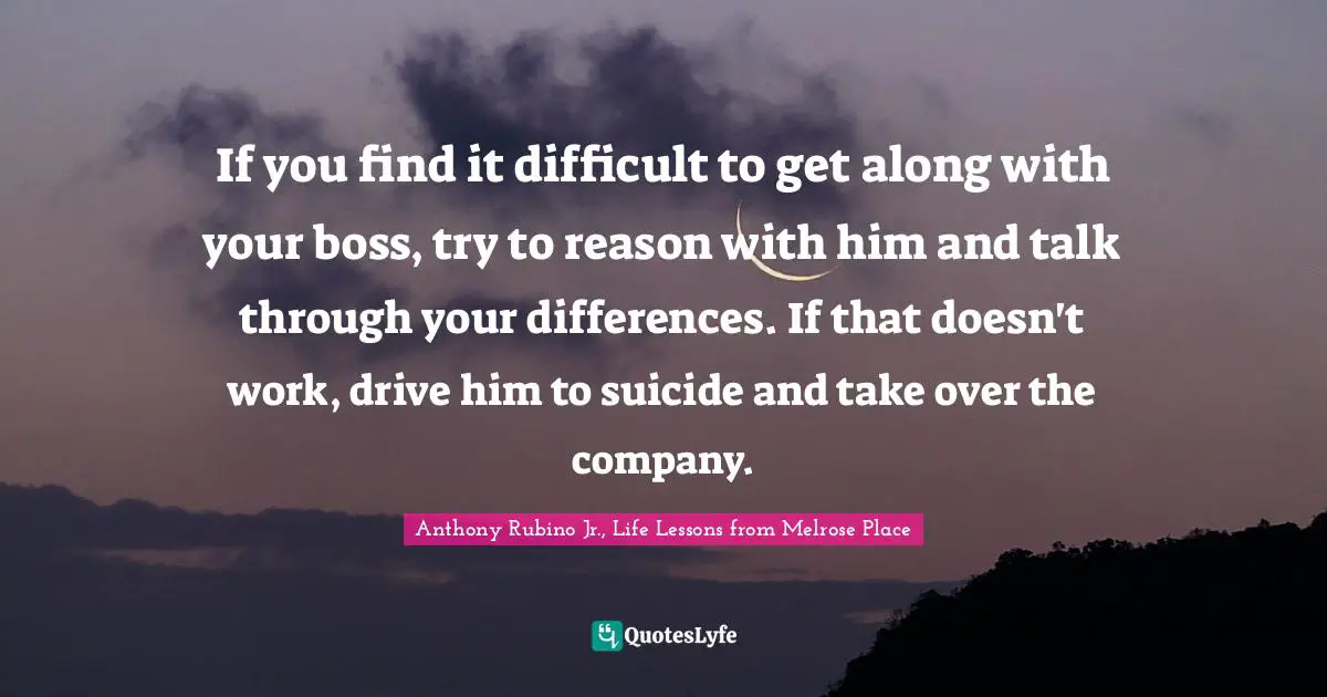 Melrose Place Quotes: "If you find it difficult to get along with your boss, try to reason with him and talk through your differences. If that doesn't work, drive him to suicide and take over the company."