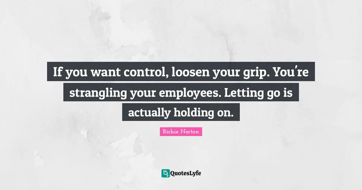 If you want control, loosen your grip. You're strangling your employees. Letting go is actually holding on.