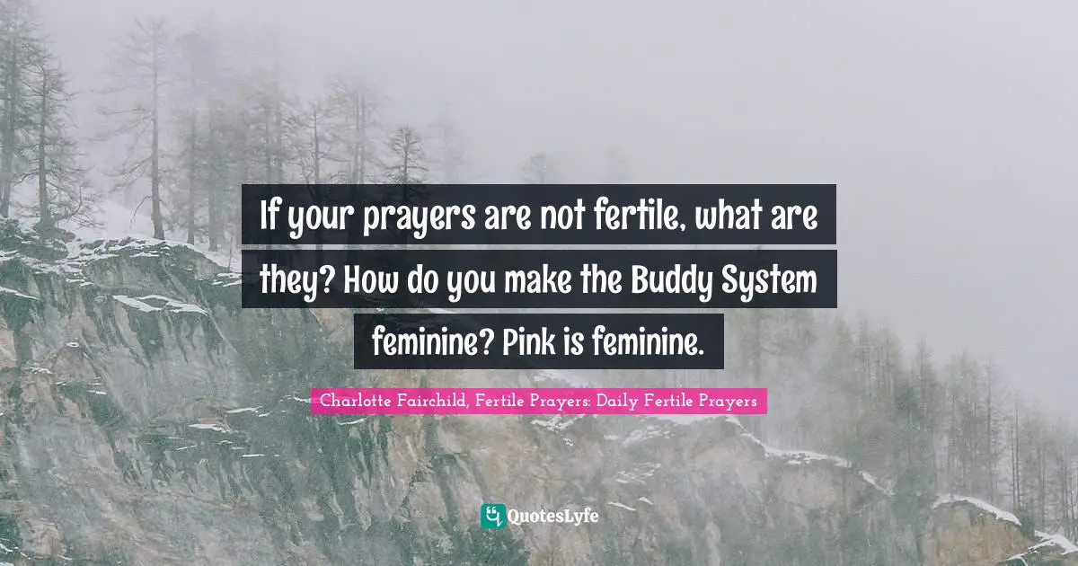 Charlotte Fairchild, Fertile Prayers: Daily Fertile Prayers Quotes: If your prayers are not fertile, what are they? How do you make the Buddy System feminine? Pink is feminine.