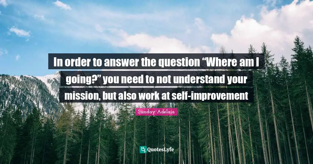 In order to answer the question “Where am I going?” you need to not understand your mission, but also work at self-improvement