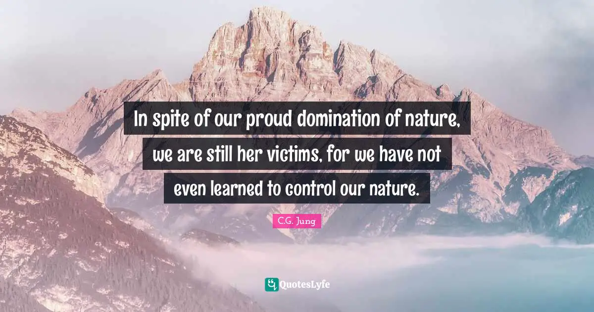 In spite of our proud domination of nature, we are still her victims, for we have not even learned to control our nature.