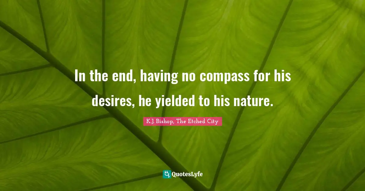 In the end, having no compass for his desires, he yielded to his nature.