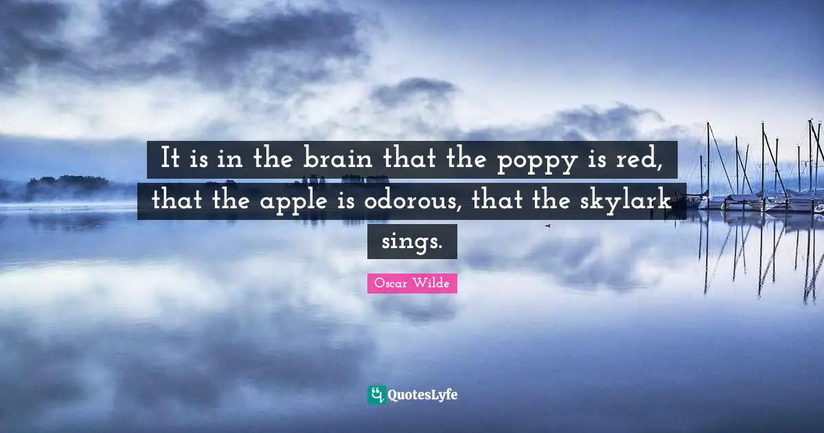 It is in the brain that the poppy is red, that the apple is odorous, that the skylark sings.